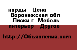 нарды › Цена ­ 3 500 - Воронежская обл., Лиски г. Мебель, интерьер » Другое   